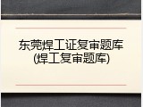 东莞焊工证复审题库(焊工复审题库)