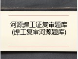 河源焊工证复审题库(焊工复审河源题库)