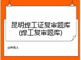 昆明焊工证复审题库(焊工复审题库)