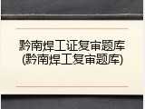 黔南焊工证复审题库(黔南焊工复审题库)