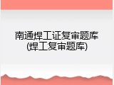 南通焊工证复审题库(焊工复审题库)