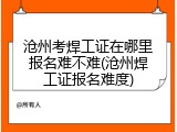 沧州考焊工证在哪里报名难不难(沧州焊工证报名难度)