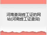 河南查询焊工证的网站(河南焊工证查询)