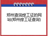 郑州查询焊工证的网站(郑州焊工证查询)