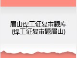 眉山焊工证复审题库(焊工证复审题眉山)