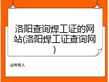 洛阳查询焊工证的网站(洛阳焊工证查询网)