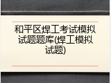 和平区焊工考试模拟试题题库(焊工模拟试题)