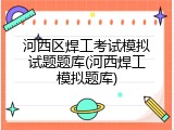 河西区焊工考试模拟试题题库(河西焊工模拟题库)