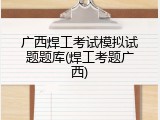 广西焊工考试模拟试题题库(焊工考题广西)