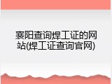 襄阳查询焊工证的网站(焊工证查询官网)