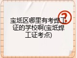 宝坻区哪里有考焊工证的学校啊(宝坻焊工证考点)