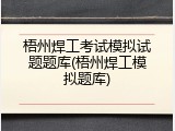 梧州焊工考试模拟试题题库(梧州焊工模拟题库)