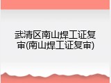 武清区南山焊工证复审(南山焊工证复审)