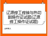 辽源焊工焊接与热切割操作证试题(辽源焊工操作证试题)