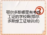 鄂尔多斯哪里有考焊工证的学校啊(鄂尔多斯焊工证培训点)