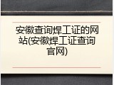 安徽查询焊工证的网站(安徽焊工证查询官网)