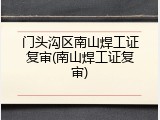 门头沟区南山焊工证复审(南山焊工证复审)