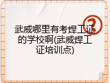 武威哪里有考焊工证的学校啊(武威焊工证培训点)