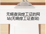 无锡查询焊工证的网站(无锡焊工证查询)
