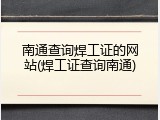 南通查询焊工证的网站(焊工证查询南通)