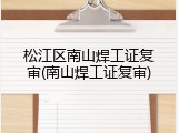 松江区南山焊工证复审(南山焊工证复审)