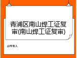 青浦区南山焊工证复审(南山焊工证复审)