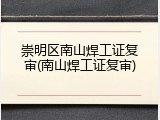 崇明区南山焊工证复审(南山焊工证复审)