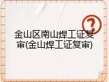 金山区南山焊工证复审(金山焊工证复审)