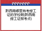 黔西南哪里有考焊工证的学校啊(黔西南焊工证报考点)