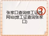 张家口查询焊工证的网站(焊工证查询张家口)