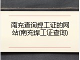 南充查询焊工证的网站(南充焊工证查询)