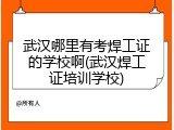 武汉哪里有考焊工证的学校啊(武汉焊工证培训学校)