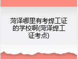 菏泽哪里有考焊工证的学校啊(菏泽焊工证考点)