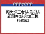 鹤岗焊工考试模拟试题题库(鹤岗焊工模拟题库)