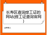 长寿区查询焊工证的网站(焊工证查询官网)
