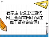 石家庄市焊工证查询网上查询官网(石家庄焊工证查询官网)
