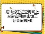 唐山焊工证查询网上查询官网(唐山焊工证查询官网)
