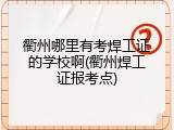 衢州哪里有考焊工证的学校啊(衢州焊工证报考点)
