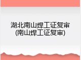 湖北南山焊工证复审(南山焊工证复审)