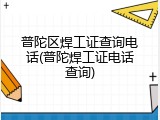 普陀区焊工证查询电话(普陀焊工证电话查询)