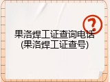 果洛焊工证查询电话(果洛焊工证查号)