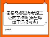 秦皇岛哪里有考焊工证的学校啊(秦皇岛焊工证报考点)