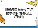邯郸哪里有考焊工证的学校啊(邯郸焊工证培训)