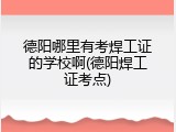 德阳哪里有考焊工证的学校啊(德阳焊工证考点)