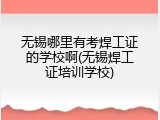 无锡哪里有考焊工证的学校啊(无锡焊工证培训学校)