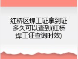 红桥区焊工证拿到证多久可以查到(红桥焊工证查询时效)