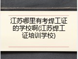 江苏哪里有考焊工证的学校啊(江苏焊工证培训学校)