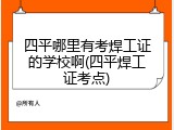 四平哪里有考焊工证的学校啊(四平焊工证考点)