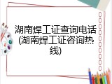 湖南焊工证查询电话(湖南焊工证咨询热线)