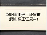 绵阳南山焊工证复审(南山焊工证复审)